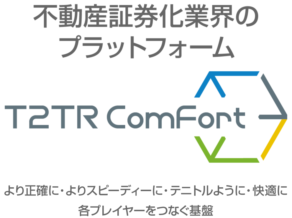 不動産証券化業界のプラットフォーム T2TR ComFort より正確に・よりスピーディーに・テニトルように・快適に各プレイヤーをつなぐ基盤